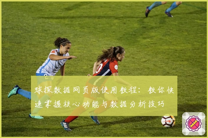 球探数据网页版使用教程：教你快速掌握核心功能与数据分析技巧