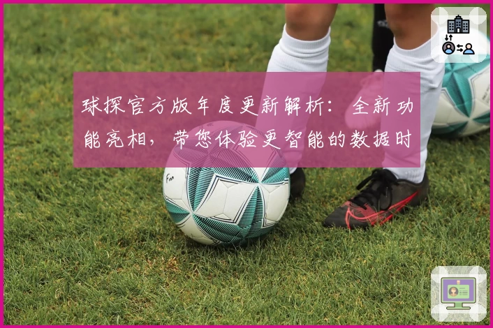 球探官方版年度更新解析：全新功能亮相，带您体验更智能的数据时代