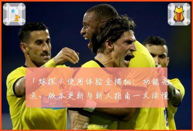 「球探」使用体验全揭秘：功能亮点、版本更新与新人指南一文读懂