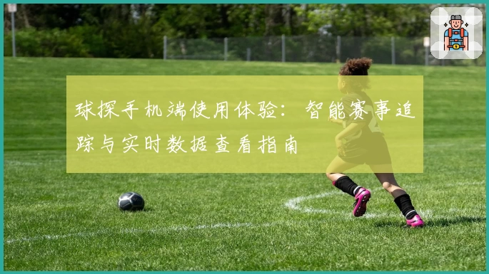 球探手机端使用体验：智能赛事追踪与实时数据查看指南