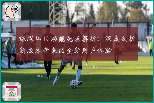 球探热门功能亮点解析:深度剖析新版本带来的全新用户体验