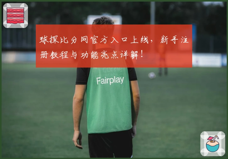 球探比分网官方入口上线，新手注册教程与功能亮点详解！