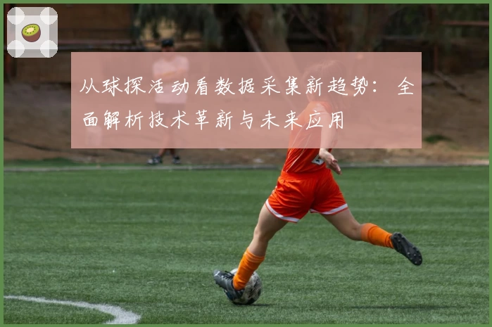 从球探活动看数据采集新趋势:全面解析技术革新与未来应用