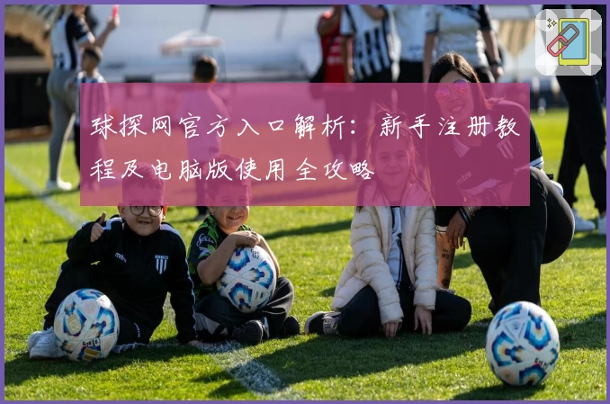 球探网官方入口解析：新手注册教程及电脑版使用全攻略