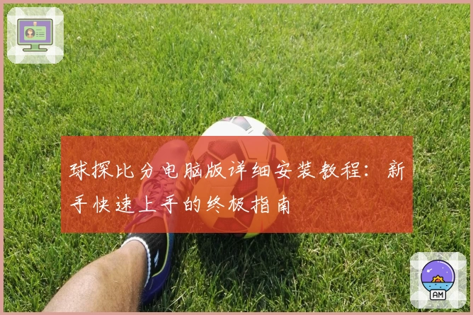 球探比分电脑版详细安装教程：新手快速上手的终极指南