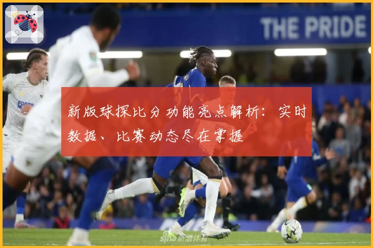 新版球探比分功能亮点解析：实时数据、比赛动态尽在掌握