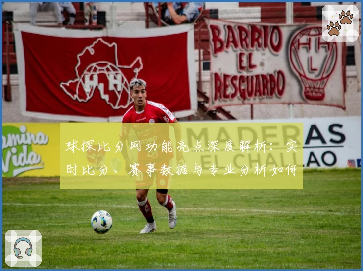 球探比分网功能亮点深度解析：实时比分、赛事数据与专业分析如何全方面提升用户体验