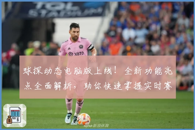 球探动态电脑版上线！全新功能亮点全面解析，助你快速掌握实时赛事资讯