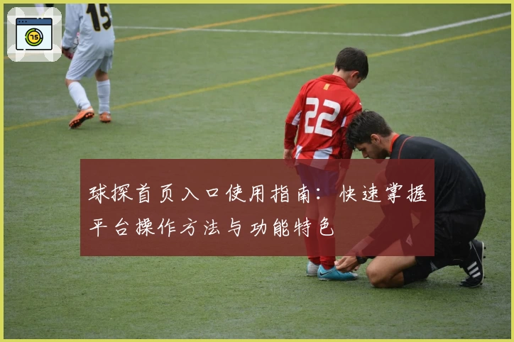 球探首页入口使用指南：快速掌握平台操作方法与功能特色