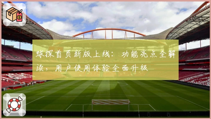 球探首页新版上线：功能亮点全解读，用户使用体验全面升级