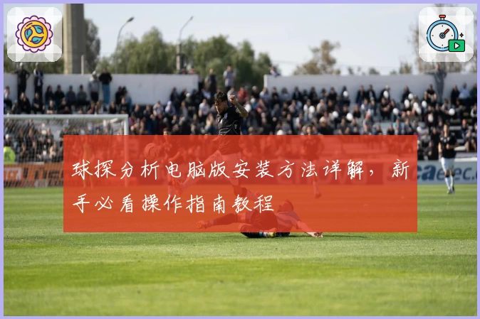 球探分析电脑版安装方法详解，新手必看操作指南教程