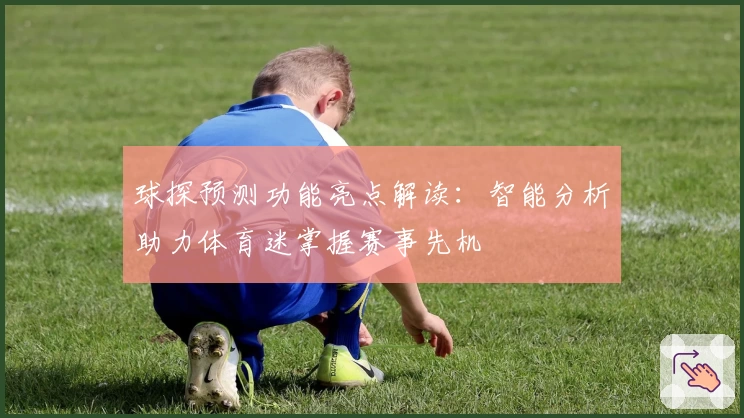 球探预测功能亮点解读:智能分析助力体育迷掌握赛事先机