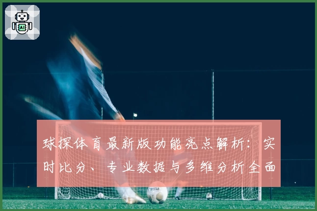 球探体育最新版功能亮点解析：实时比分、专业数据与多维分析全面提升体验