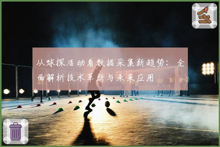 从球探活动看数据采集新趋势:全面解析技术革新与未来应用
