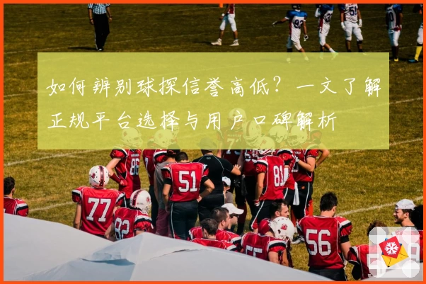 如何辨别球探信誉高低？一文了解正规平台选择与用户口碑解析
