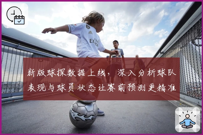 新版球探数据上线，深入分析球队表现与球员状态让赛前预测更精准
