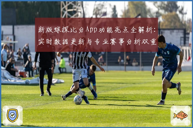 新版球探比分App功能亮点全解析：实时数据更新与专业赛事分析双重体验