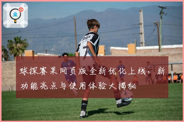 球探赛果网页版全新优化上线，新功能亮点与使用体验大揭秘