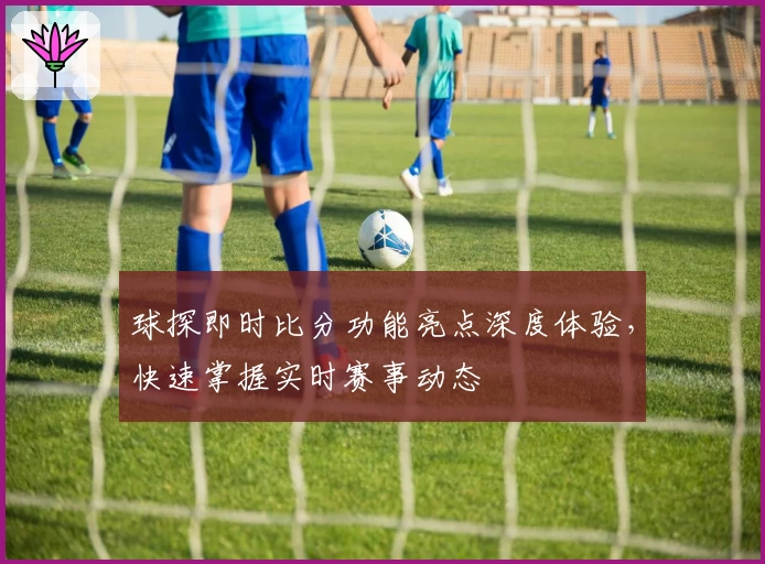 球探即时比分功能亮点深度体验，快速掌握实时赛事动态