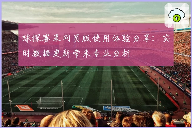 球探赛果网页版使用体验分享：实时数据更新带来专业分析