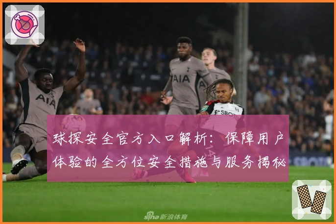 球探安全官方入口解析：保障用户体验的全方位安全措施与服务揭秘