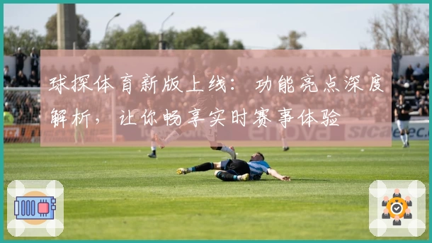 球探体育新版上线：功能亮点深度解析，让你畅享实时赛事体验
