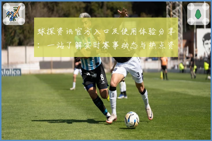 球探资讯官方入口及使用体验分享：一站了解实时赛事动态与热点资讯