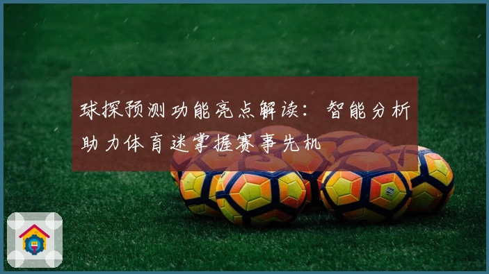 球探预测功能亮点解读:智能分析助力体育迷掌握赛事先机