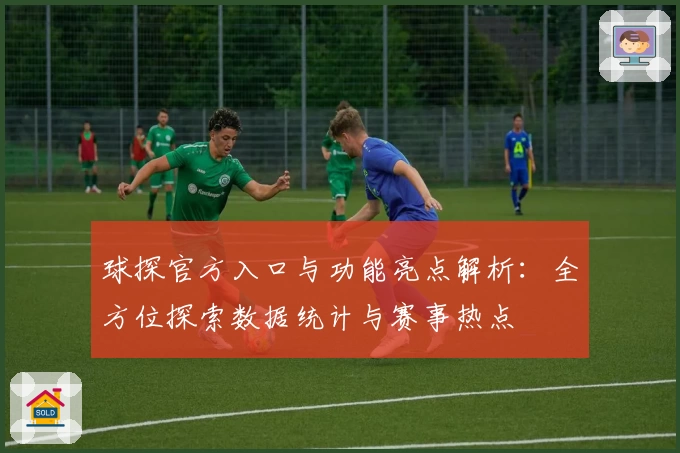 球探官方入口与功能亮点解析：全方位探索数据统计与赛事热点