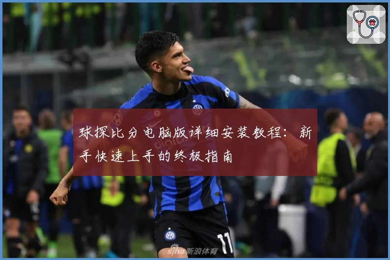 球探比分电脑版详细安装教程：新手快速上手的终极指南