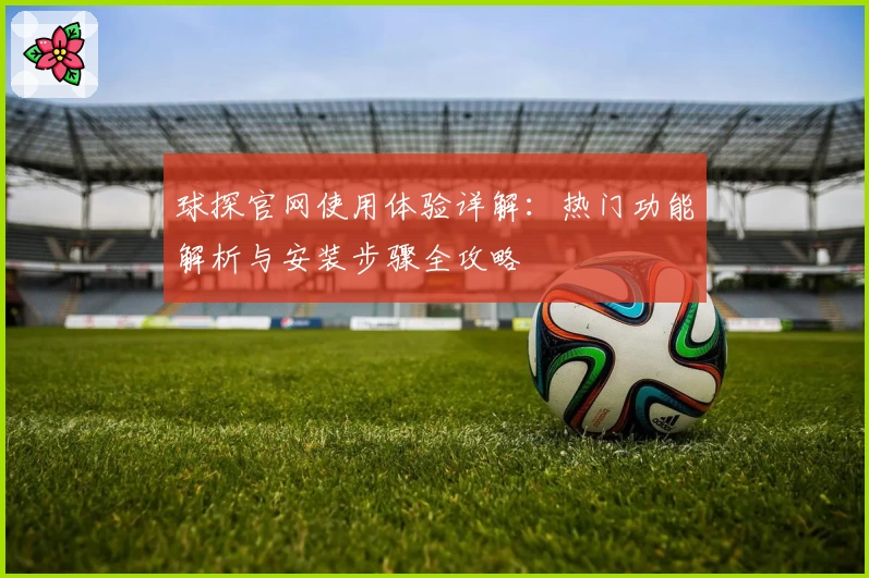 球探官网使用体验详解:热门功能解析与安装步骤全攻略