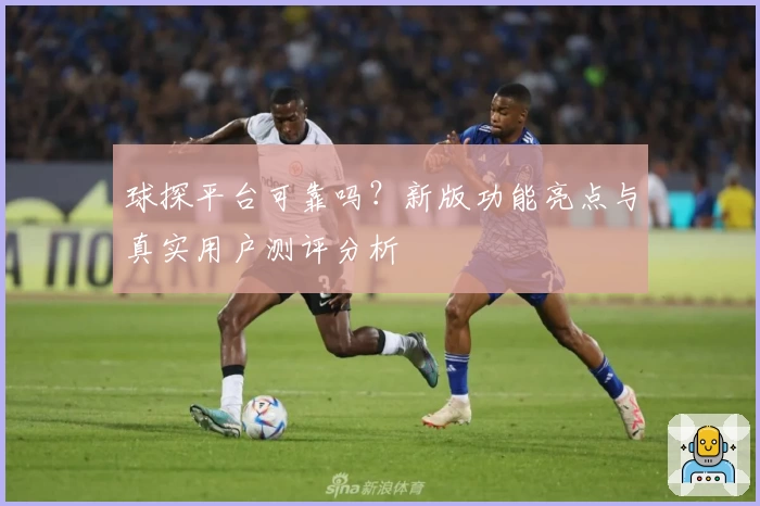 球探平台可靠吗？新版功能亮点与真实用户测评分析