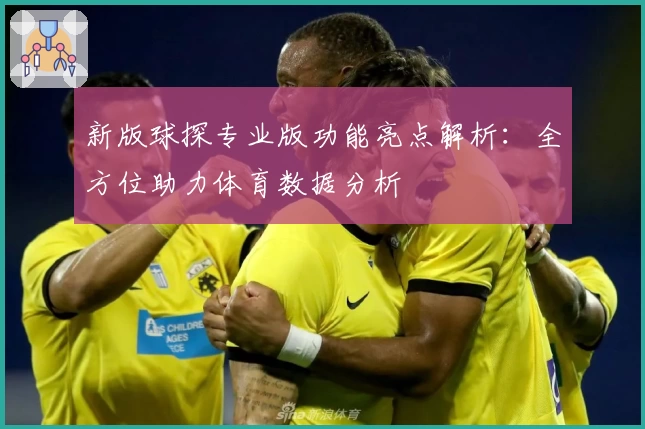 新版球探专业版功能亮点解析：全方位助力体育数据分析