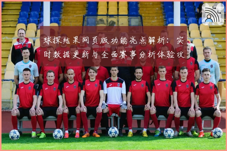 球探结果网页版功能亮点解析：实时数据更新与全面赛事分析体验攻略