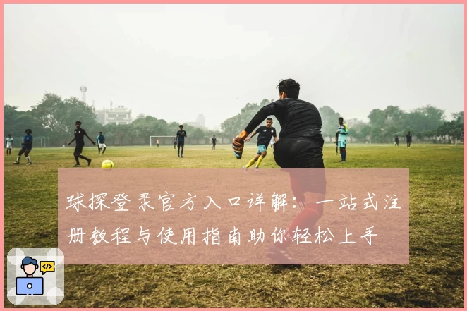球探登录官方入口详解：一站式注册教程与使用指南助你轻松上手