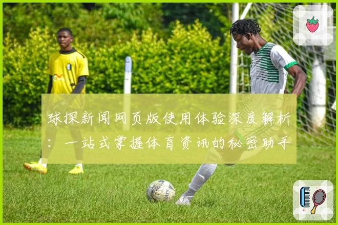 球探新闻网页版使用体验深度解析：一站式掌握体育资讯的秘密助手
