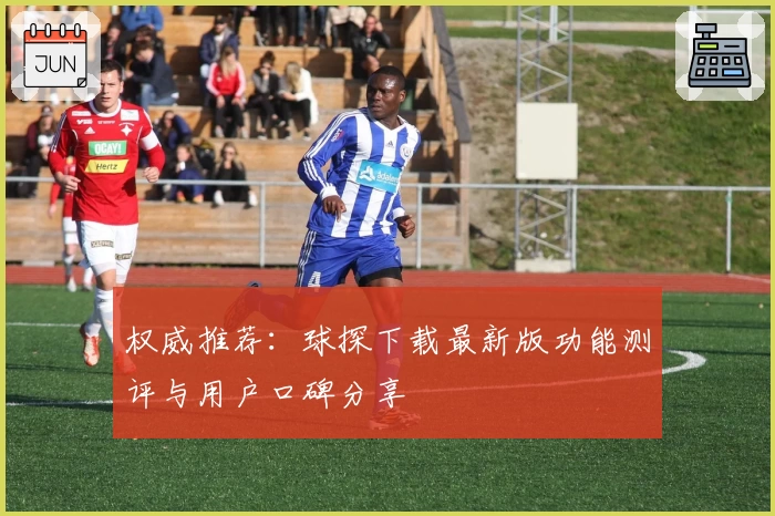 权威推荐：球探下载最新版功能测评与用户口碑分享