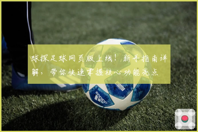 球探足球网页版上线！新手指南详解，带你快速掌握核心功能亮点