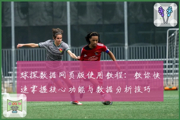 球探数据网页版使用教程：教你快速掌握核心功能与数据分析技巧