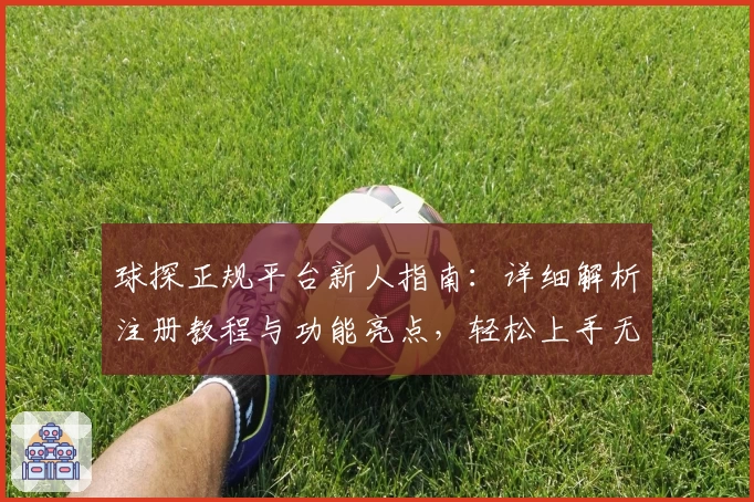 球探正规平台新人指南：详细解析注册教程与功能亮点，轻松上手无门槛