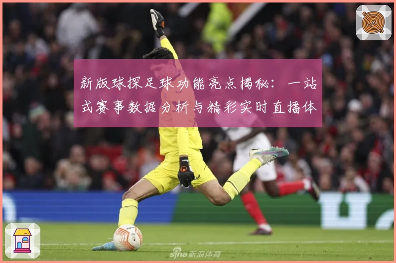 新版球探足球功能亮点揭秘：一站式赛事数据分析与精彩实时直播体验
