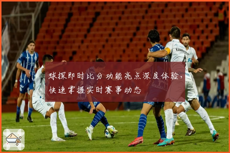 球探即时比分功能亮点深度体验，快速掌握实时赛事动态
