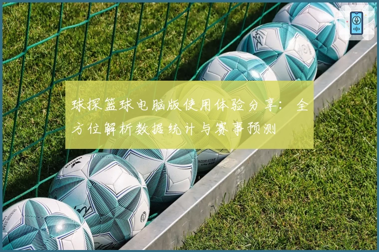 球探篮球电脑版使用体验分享:全方位解析数据统计与赛事预测