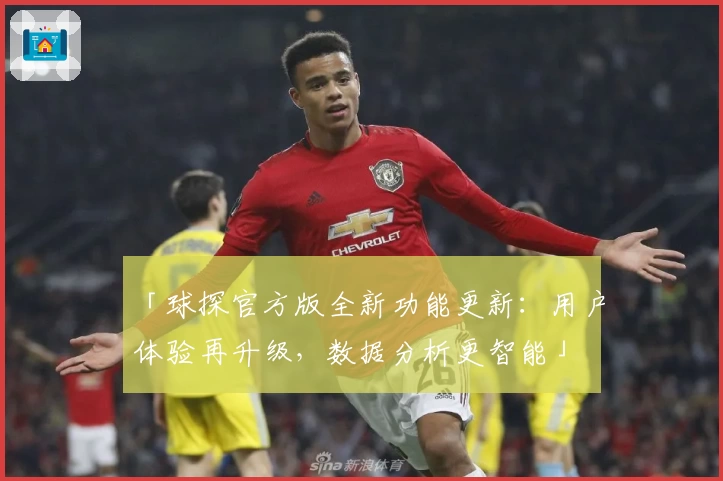 「球探官方版全新功能更新：用户体验再升级，数据分析更智能」
