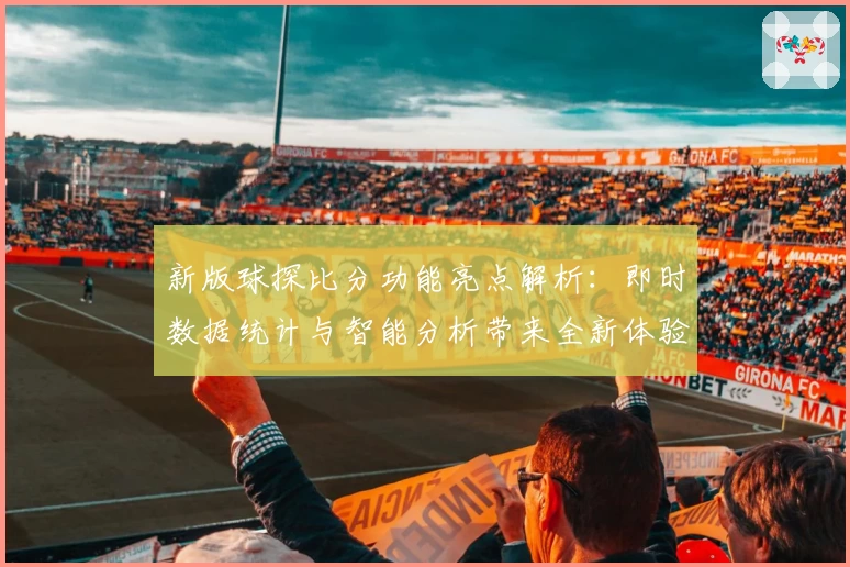 新版球探比分功能亮点解析：即时数据统计与智能分析带来全新体验