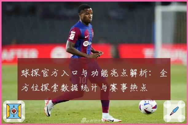球探官方入口与功能亮点解析：全方位探索数据统计与赛事热点