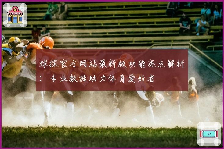 球探官方网站最新版功能亮点解析：专业数据助力体育爱好者
