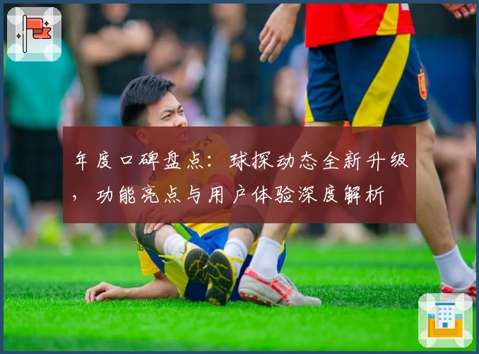 年度口碑盘点：球探动态全新升级，功能亮点与用户体验深度解析