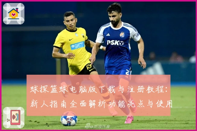 球探篮球电脑版下载与注册教程:新人指南全面解析功能亮点与使用技巧
