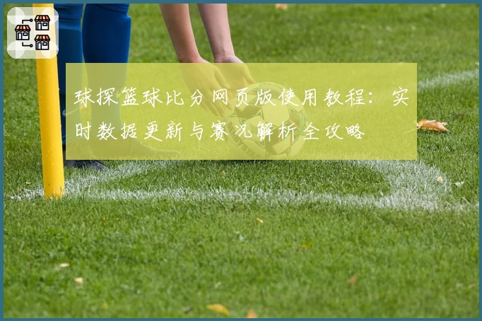 球探篮球比分网页版使用教程：实时数据更新与赛况解析全攻略